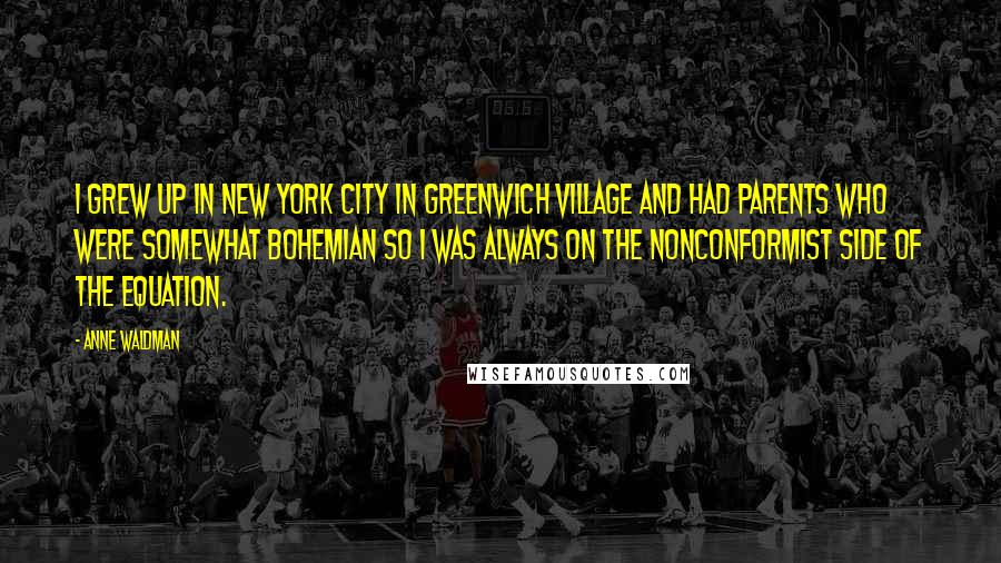 Anne Waldman Quotes: I grew up in New York City in Greenwich Village and had parents who were somewhat bohemian so I was always on the nonconformist side of the equation.