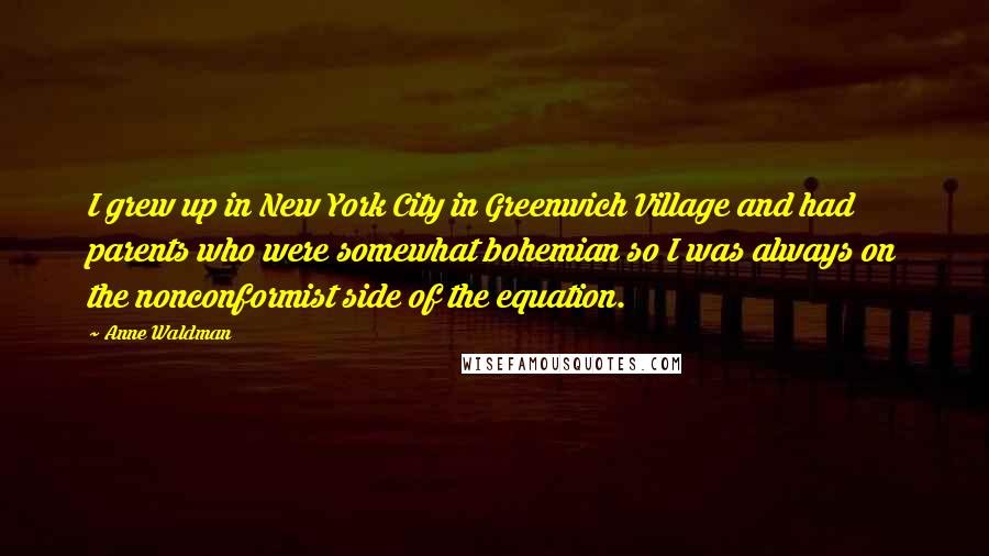 Anne Waldman Quotes: I grew up in New York City in Greenwich Village and had parents who were somewhat bohemian so I was always on the nonconformist side of the equation.