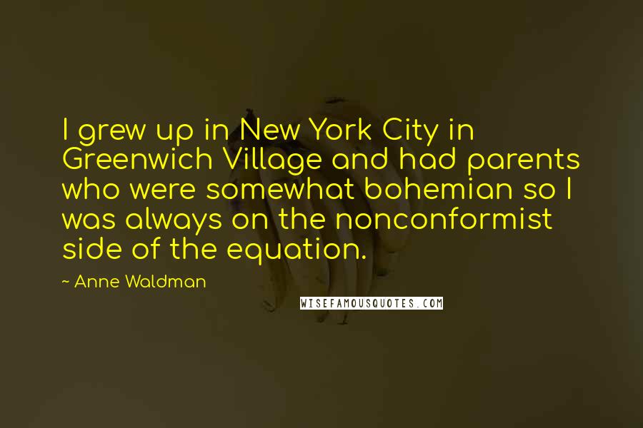 Anne Waldman Quotes: I grew up in New York City in Greenwich Village and had parents who were somewhat bohemian so I was always on the nonconformist side of the equation.
