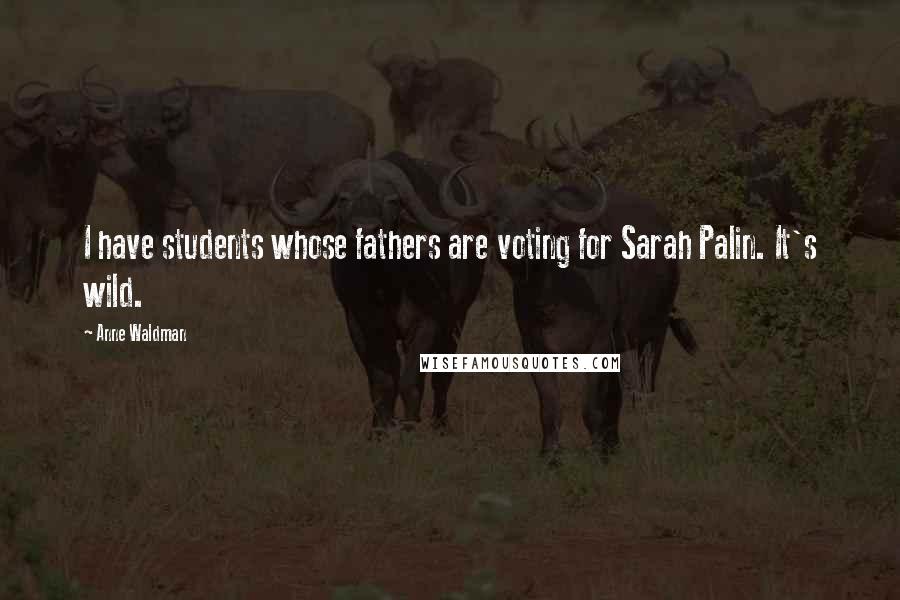 Anne Waldman Quotes: I have students whose fathers are voting for Sarah Palin. It's wild.