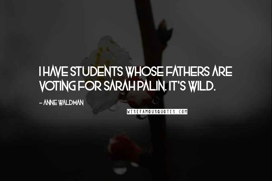 Anne Waldman Quotes: I have students whose fathers are voting for Sarah Palin. It's wild.