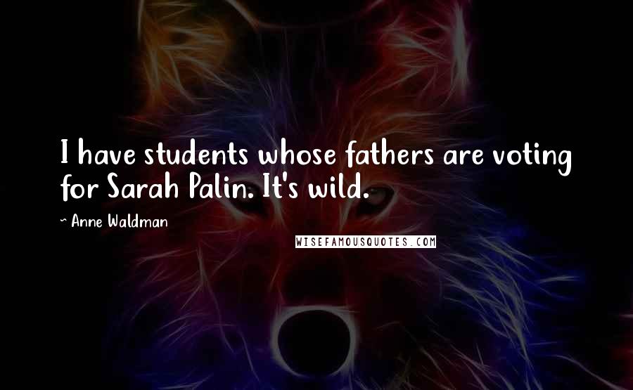 Anne Waldman Quotes: I have students whose fathers are voting for Sarah Palin. It's wild.