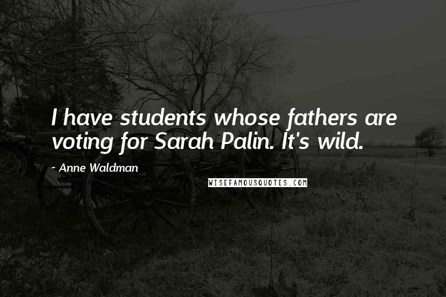 Anne Waldman Quotes: I have students whose fathers are voting for Sarah Palin. It's wild.