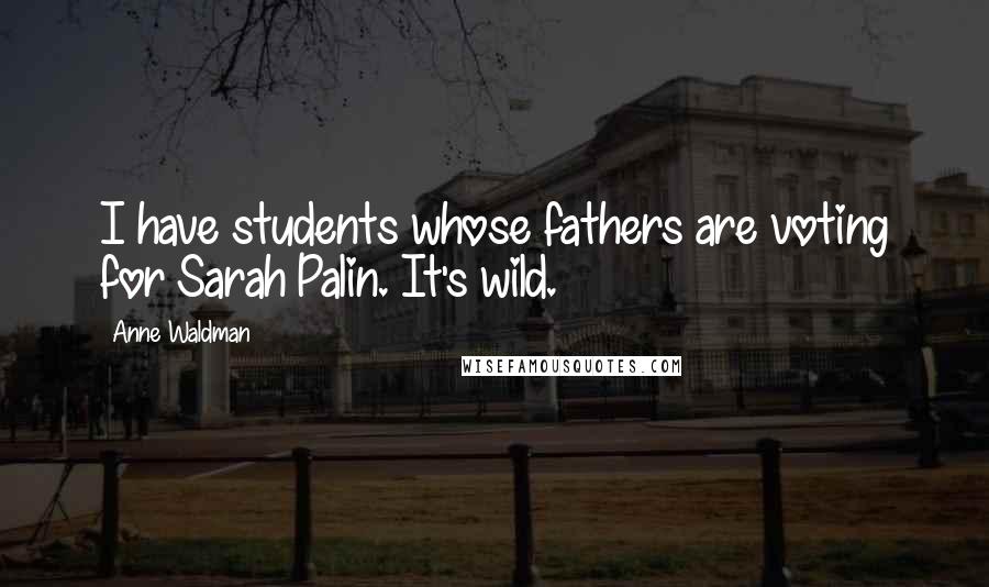 Anne Waldman Quotes: I have students whose fathers are voting for Sarah Palin. It's wild.