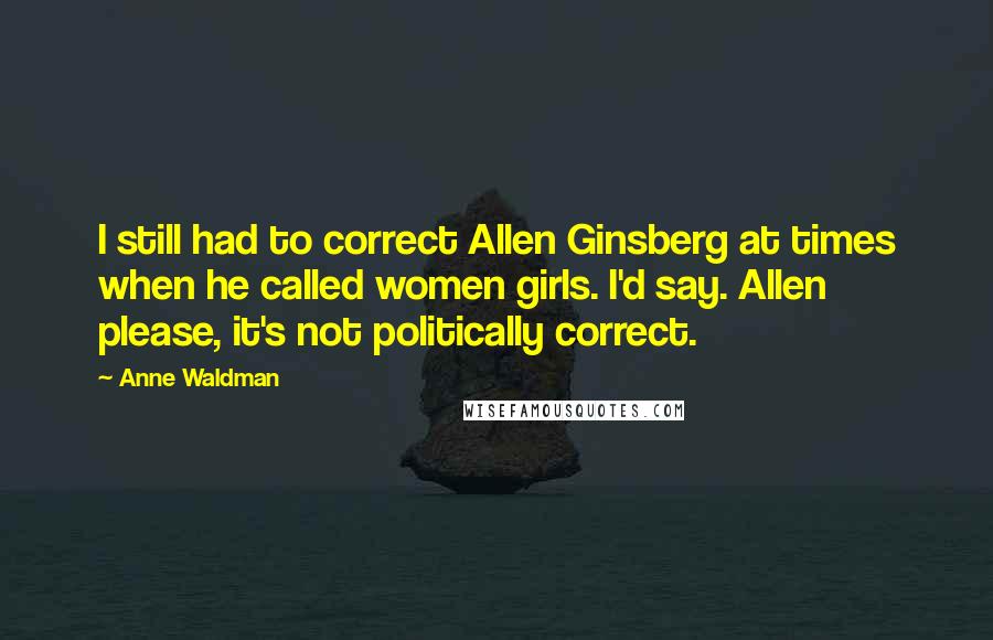 Anne Waldman Quotes: I still had to correct Allen Ginsberg at times when he called women girls. I'd say. Allen please, it's not politically correct.