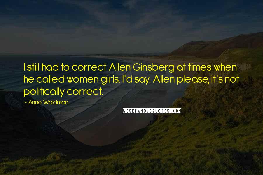 Anne Waldman Quotes: I still had to correct Allen Ginsberg at times when he called women girls. I'd say. Allen please, it's not politically correct.