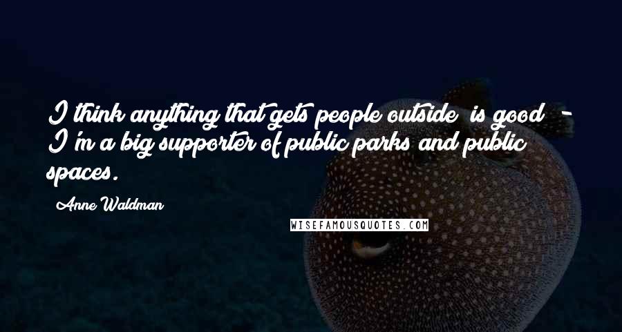 Anne Waldman Quotes: I think anything that gets people outside [is good] - I'm a big supporter of public parks and public spaces.