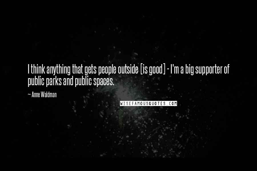 Anne Waldman Quotes: I think anything that gets people outside [is good] - I'm a big supporter of public parks and public spaces.