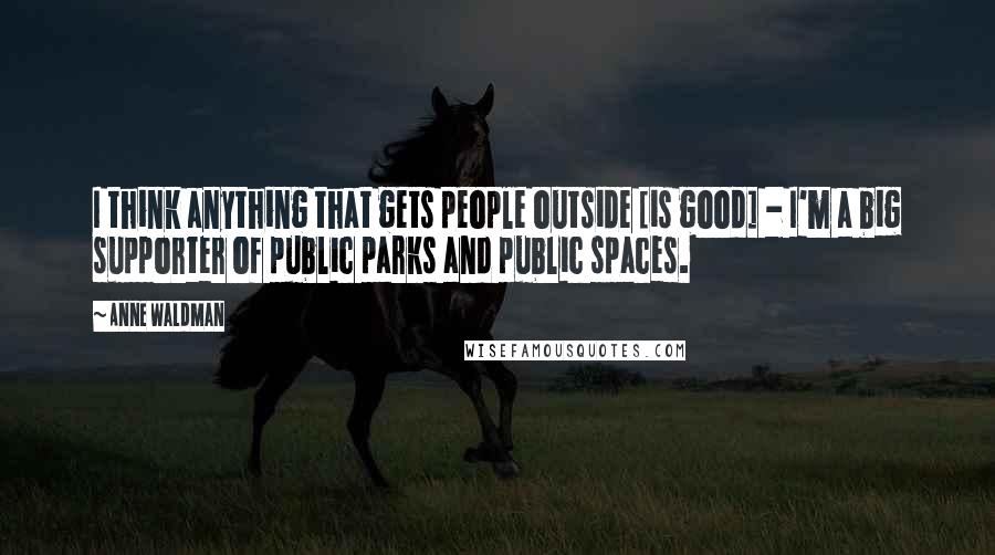 Anne Waldman Quotes: I think anything that gets people outside [is good] - I'm a big supporter of public parks and public spaces.