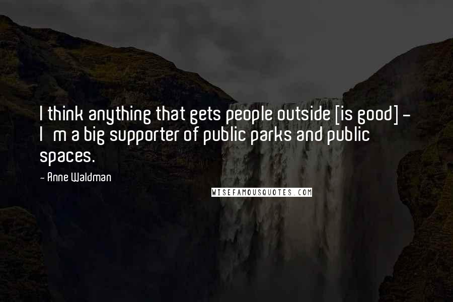 Anne Waldman Quotes: I think anything that gets people outside [is good] - I'm a big supporter of public parks and public spaces.