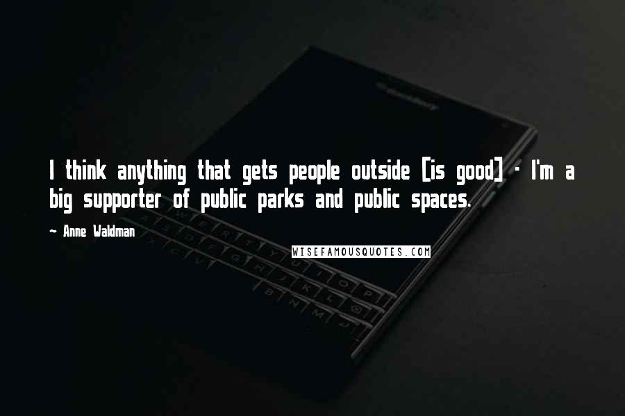 Anne Waldman Quotes: I think anything that gets people outside [is good] - I'm a big supporter of public parks and public spaces.