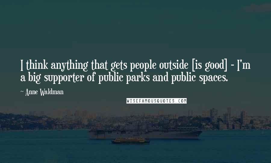 Anne Waldman Quotes: I think anything that gets people outside [is good] - I'm a big supporter of public parks and public spaces.