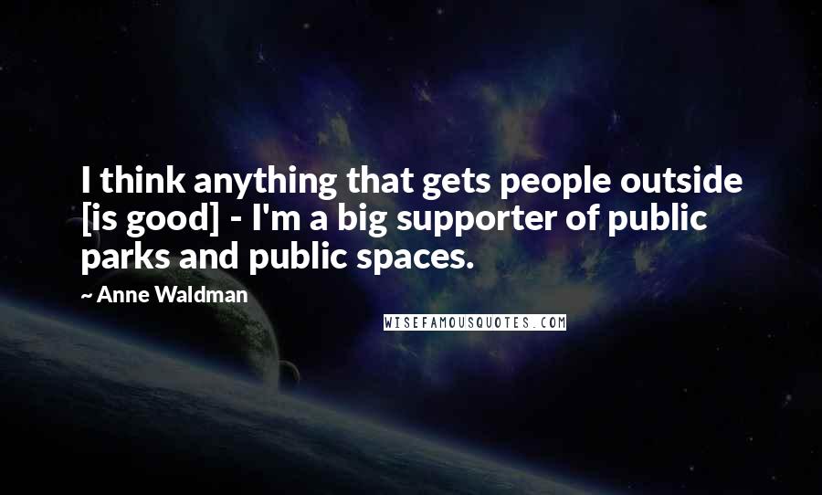 Anne Waldman Quotes: I think anything that gets people outside [is good] - I'm a big supporter of public parks and public spaces.