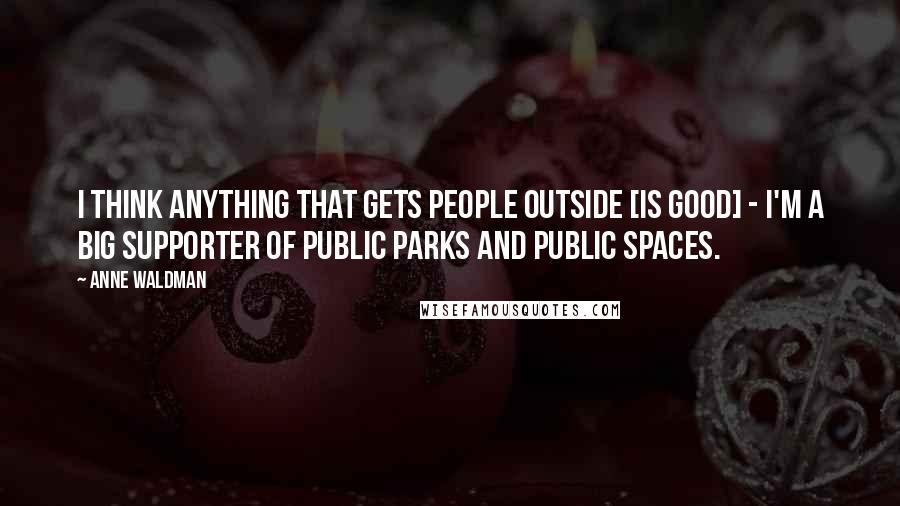 Anne Waldman Quotes: I think anything that gets people outside [is good] - I'm a big supporter of public parks and public spaces.