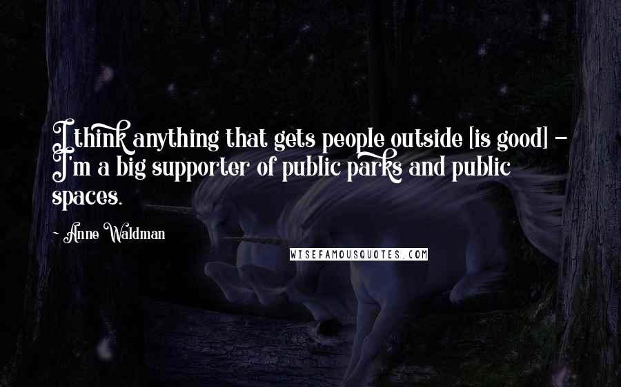 Anne Waldman Quotes: I think anything that gets people outside [is good] - I'm a big supporter of public parks and public spaces.