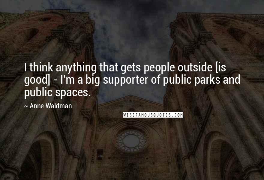 Anne Waldman Quotes: I think anything that gets people outside [is good] - I'm a big supporter of public parks and public spaces.