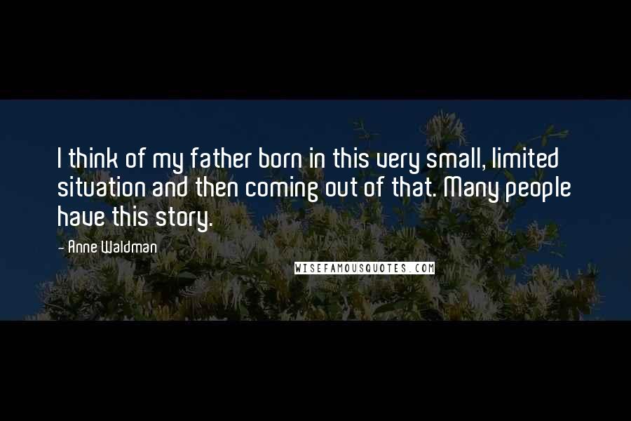 Anne Waldman Quotes: I think of my father born in this very small, limited situation and then coming out of that. Many people have this story.