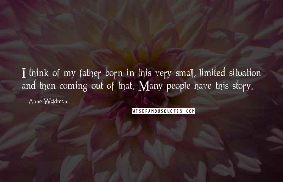 Anne Waldman Quotes: I think of my father born in this very small, limited situation and then coming out of that. Many people have this story.