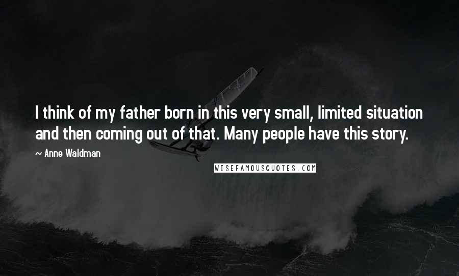 Anne Waldman Quotes: I think of my father born in this very small, limited situation and then coming out of that. Many people have this story.