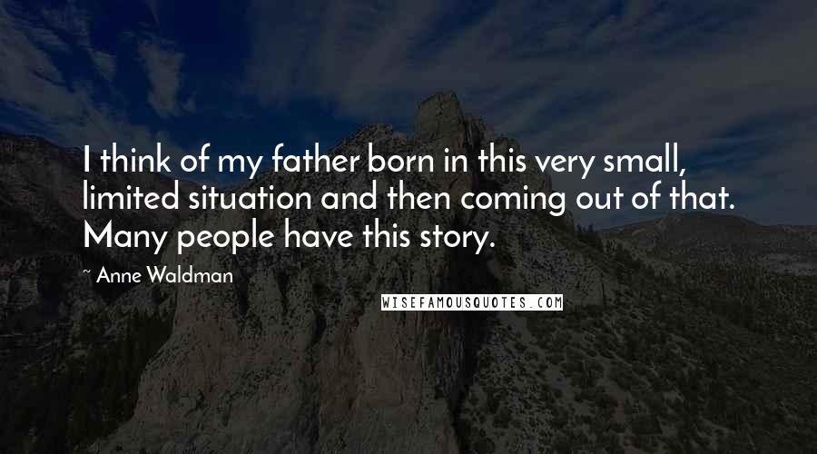 Anne Waldman Quotes: I think of my father born in this very small, limited situation and then coming out of that. Many people have this story.