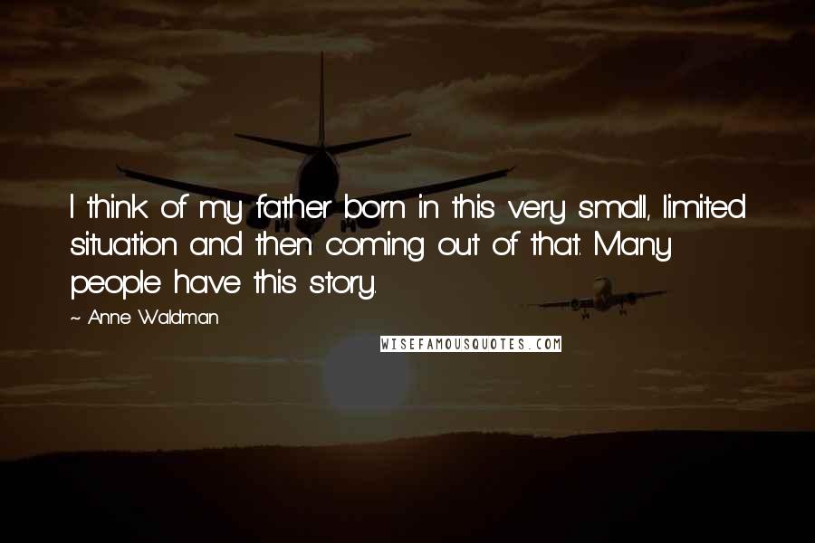 Anne Waldman Quotes: I think of my father born in this very small, limited situation and then coming out of that. Many people have this story.