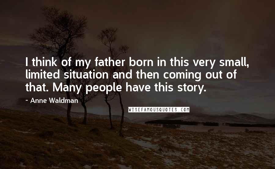 Anne Waldman Quotes: I think of my father born in this very small, limited situation and then coming out of that. Many people have this story.