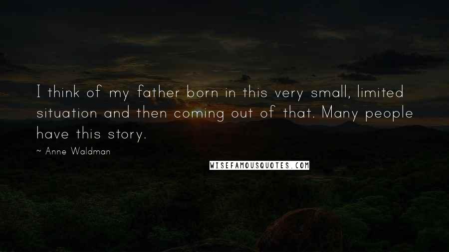 Anne Waldman Quotes: I think of my father born in this very small, limited situation and then coming out of that. Many people have this story.