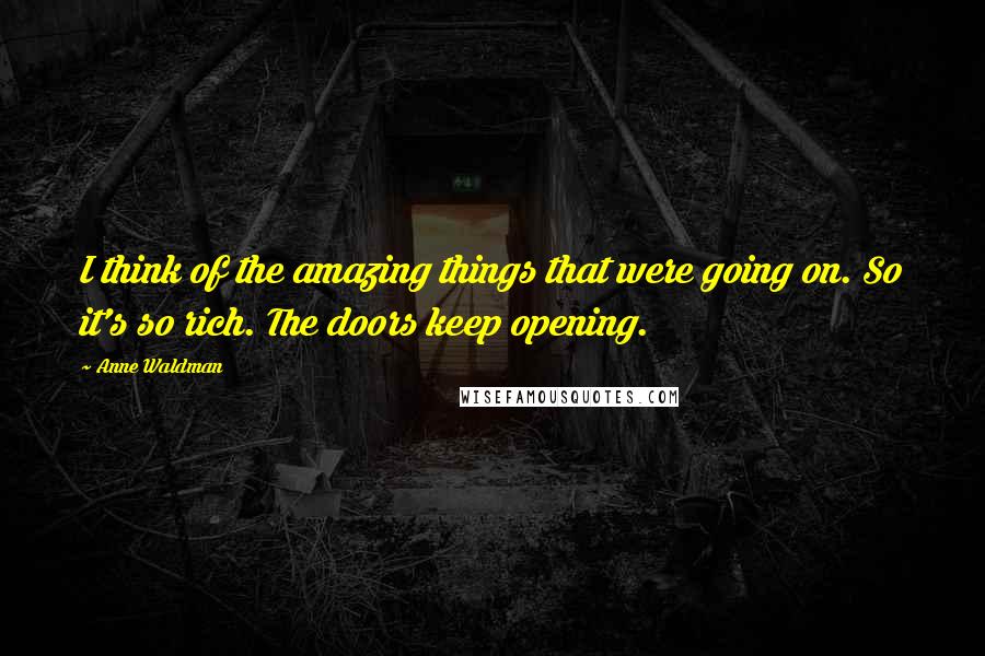 Anne Waldman Quotes: I think of the amazing things that were going on. So it's so rich. The doors keep opening.