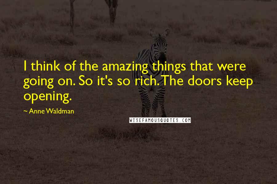 Anne Waldman Quotes: I think of the amazing things that were going on. So it's so rich. The doors keep opening.