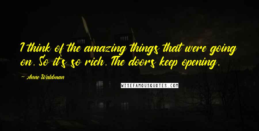 Anne Waldman Quotes: I think of the amazing things that were going on. So it's so rich. The doors keep opening.