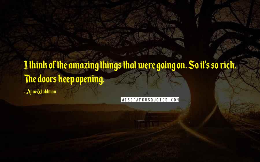 Anne Waldman Quotes: I think of the amazing things that were going on. So it's so rich. The doors keep opening.