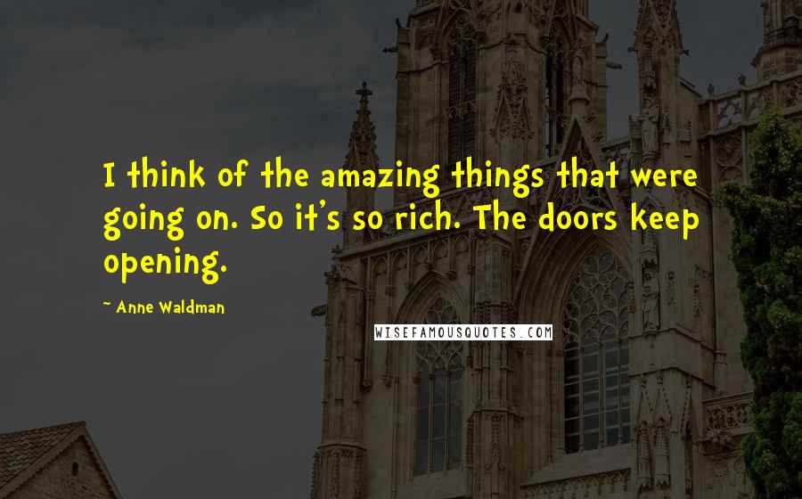 Anne Waldman Quotes: I think of the amazing things that were going on. So it's so rich. The doors keep opening.