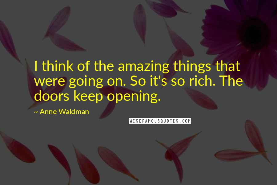 Anne Waldman Quotes: I think of the amazing things that were going on. So it's so rich. The doors keep opening.