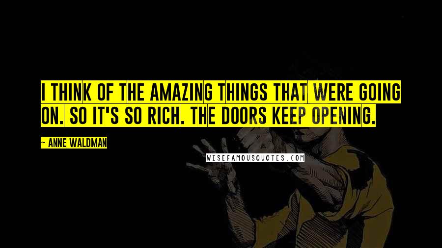 Anne Waldman Quotes: I think of the amazing things that were going on. So it's so rich. The doors keep opening.