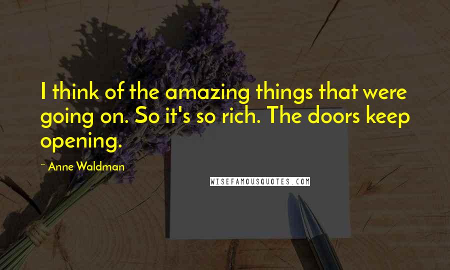 Anne Waldman Quotes: I think of the amazing things that were going on. So it's so rich. The doors keep opening.