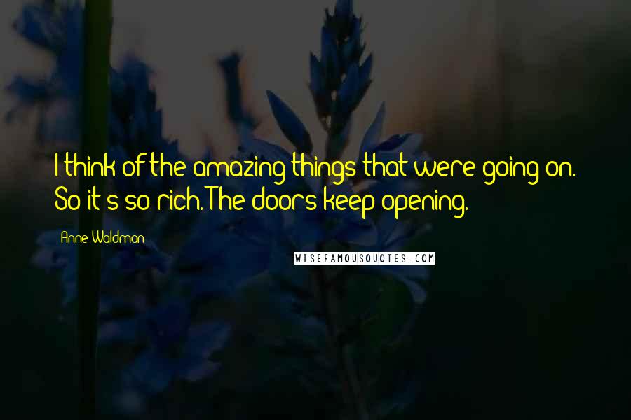 Anne Waldman Quotes: I think of the amazing things that were going on. So it's so rich. The doors keep opening.