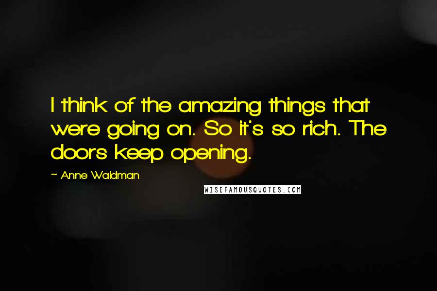 Anne Waldman Quotes: I think of the amazing things that were going on. So it's so rich. The doors keep opening.
