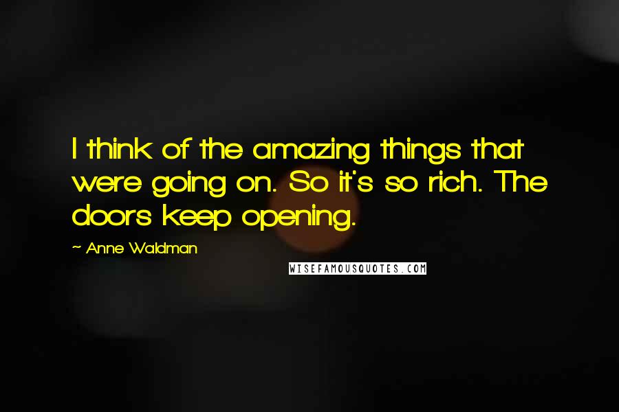 Anne Waldman Quotes: I think of the amazing things that were going on. So it's so rich. The doors keep opening.