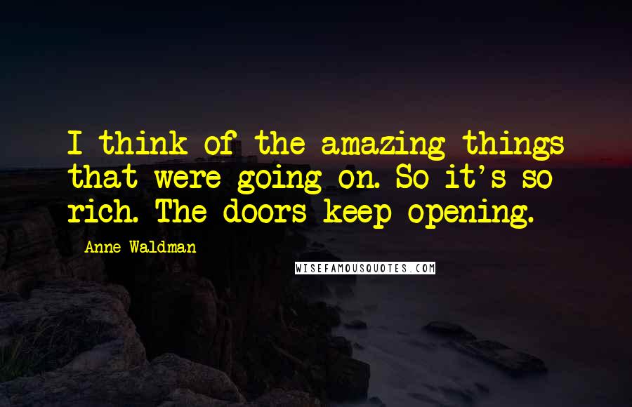 Anne Waldman Quotes: I think of the amazing things that were going on. So it's so rich. The doors keep opening.