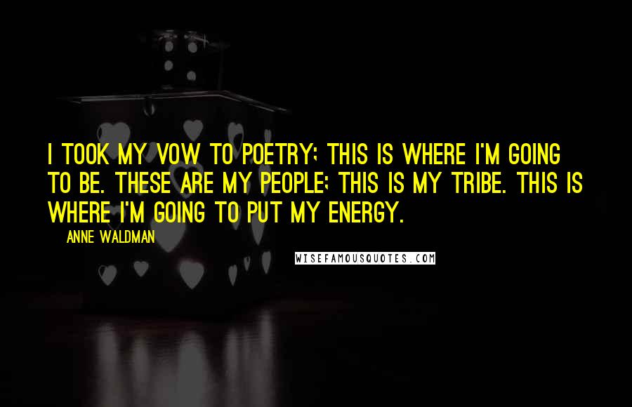 Anne Waldman Quotes: I took my vow to poetry; this is where I'm going to be. These are my people; this is my tribe. This is where I'm going to put my energy.