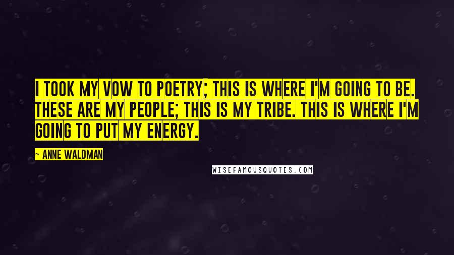 Anne Waldman Quotes: I took my vow to poetry; this is where I'm going to be. These are my people; this is my tribe. This is where I'm going to put my energy.