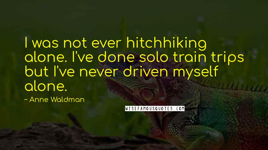 Anne Waldman Quotes: I was not ever hitchhiking alone. I've done solo train trips but I've never driven myself alone.