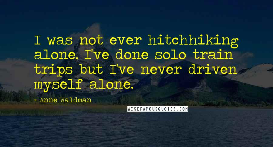 Anne Waldman Quotes: I was not ever hitchhiking alone. I've done solo train trips but I've never driven myself alone.