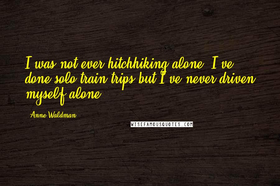 Anne Waldman Quotes: I was not ever hitchhiking alone. I've done solo train trips but I've never driven myself alone.