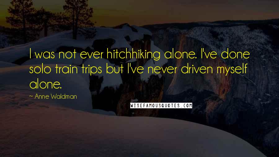 Anne Waldman Quotes: I was not ever hitchhiking alone. I've done solo train trips but I've never driven myself alone.