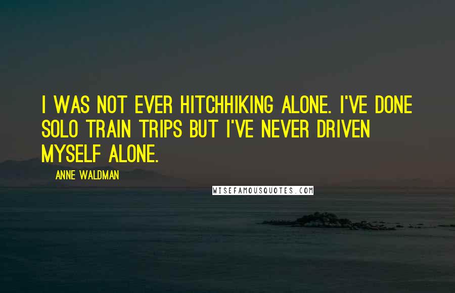 Anne Waldman Quotes: I was not ever hitchhiking alone. I've done solo train trips but I've never driven myself alone.
