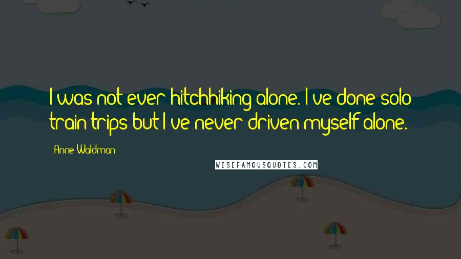 Anne Waldman Quotes: I was not ever hitchhiking alone. I've done solo train trips but I've never driven myself alone.