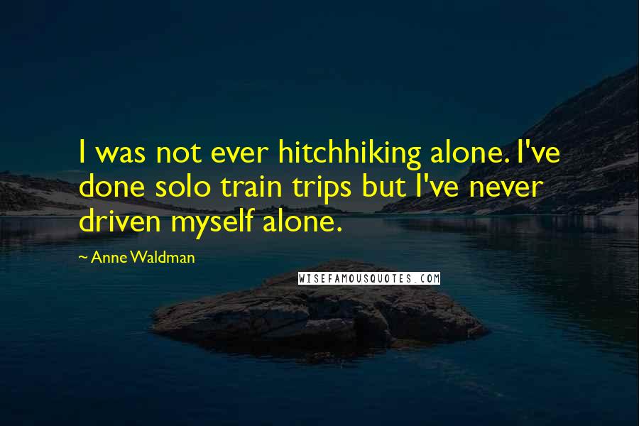 Anne Waldman Quotes: I was not ever hitchhiking alone. I've done solo train trips but I've never driven myself alone.