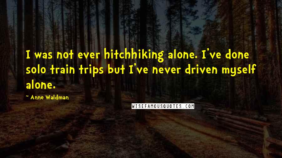 Anne Waldman Quotes: I was not ever hitchhiking alone. I've done solo train trips but I've never driven myself alone.