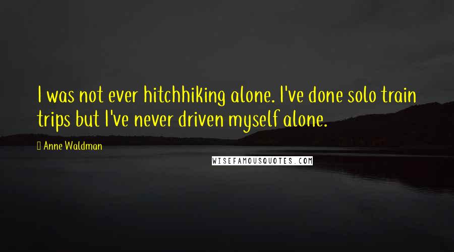 Anne Waldman Quotes: I was not ever hitchhiking alone. I've done solo train trips but I've never driven myself alone.